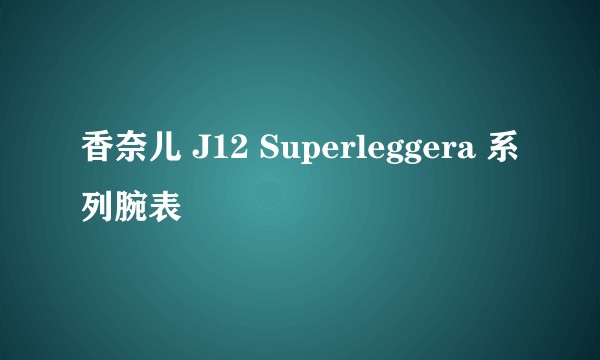 香奈儿 J12 Superleggera 系列腕表