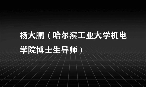 杨大鹏（哈尔滨工业大学机电学院博士生导师）