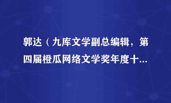郭达（九库文学副总编辑，第四届橙瓜网络文学奖年度十大编辑伯乐奖获得者）