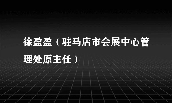 徐盈盈（驻马店市会展中心管理处原主任）