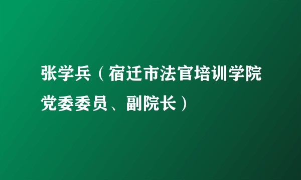 张学兵（宿迁市法官培训学院党委委员、副院长）