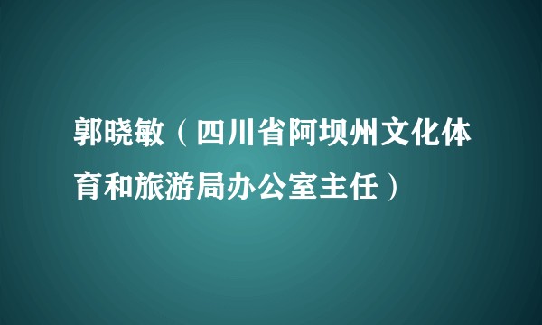 郭晓敏（四川省阿坝州文化体育和旅游局办公室主任）