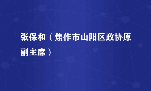 张保和(焦作市山阳区政协原副主席)