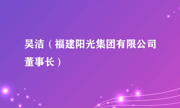 吴洁（福建阳光集团有限公司董事长）
