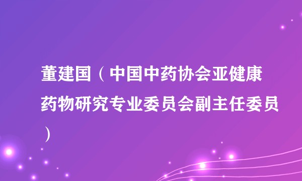 董建国（中国中药协会亚健康药物研究专业委员会副主任委员）