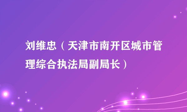 刘维忠（天津市南开区城市管理综合执法局副局长）