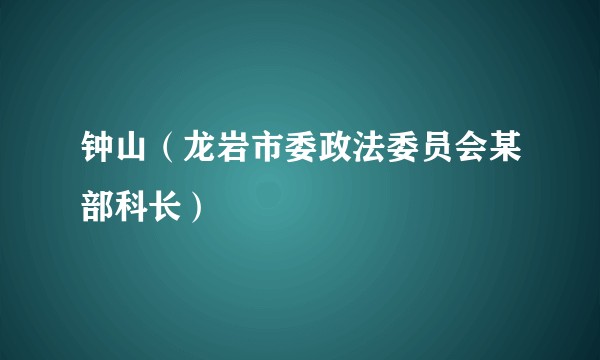 钟山（龙岩市委政法委员会某部科长）