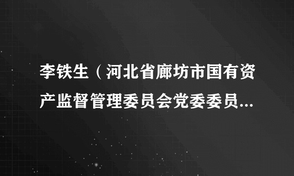 李铁生（河北省廊坊市国有资产监督管理委员会党委委员、专职党委副书记、二级调研员）