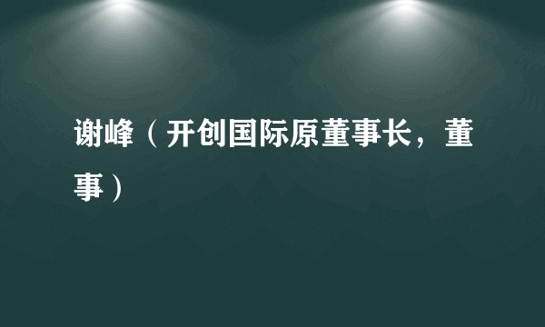 谢峰（开创国际原董事长，董事）