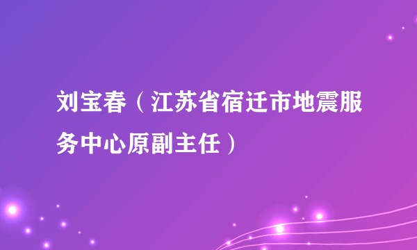 刘宝春（江苏省宿迁市地震服务中心原副主任）