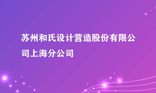 苏州和氏设计营造股份有限公司上海分公司