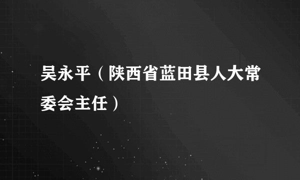 吴永平（陕西省蓝田县人大常委会主任）
