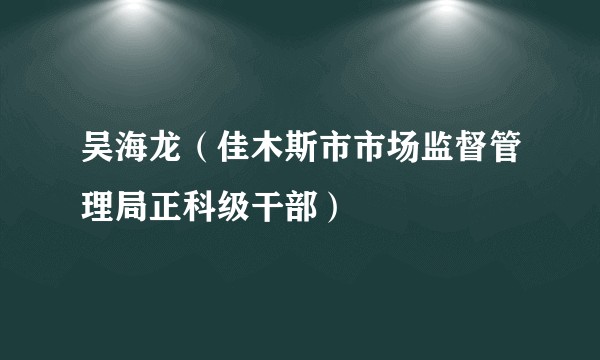 吴海龙(佳木斯市市场监督管理局正科级干部)