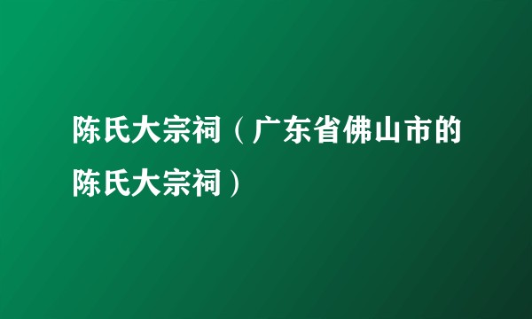 陈氏大宗祠（广东省佛山市的陈氏大宗祠）
