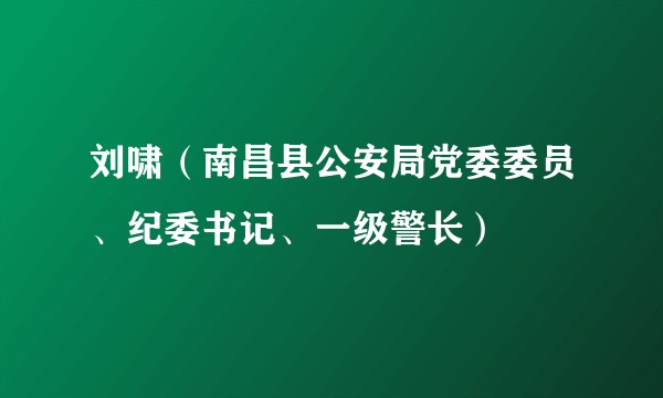 刘啸(南昌县公安局党委委员、纪委书记、一级警长)