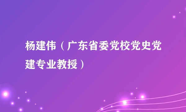 杨建伟（广东省委党校党史党建专业教授）