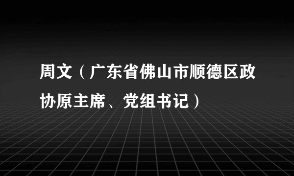 周文(广东省佛山市顺德区政协原主席、党组书记)
