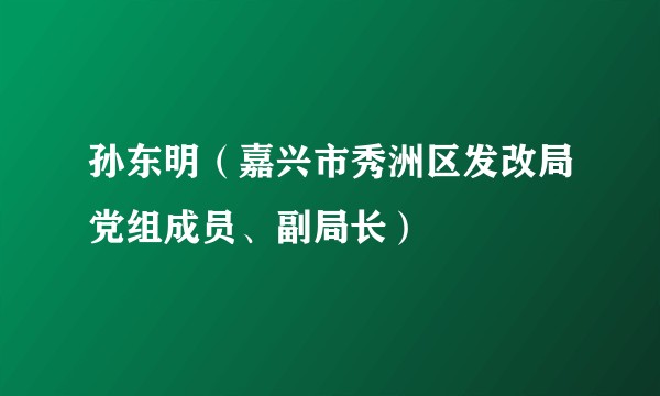 孙东明（嘉兴市秀洲区发改局党组成员、副局长）