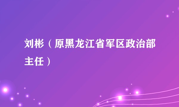 刘彬（原黑龙江省军区政治部主任）