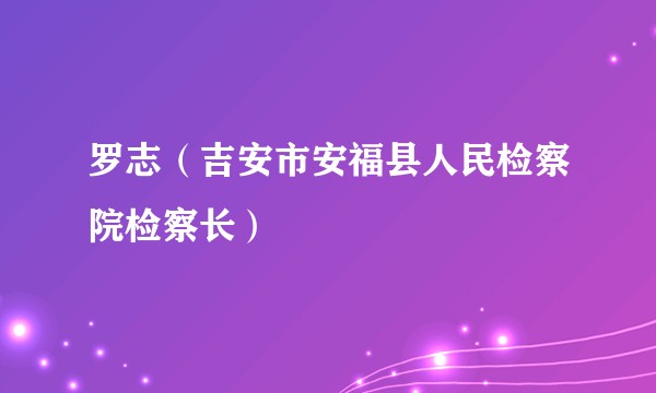 罗志（吉安市安福县人民检察院检察长）