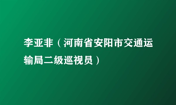 李亚非（河南省安阳市交通运输局二级巡视员）