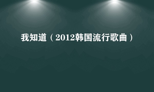 我知道（2012韩国流行歌曲）