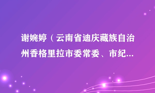 谢婉婷（云南省迪庆藏族自治州香格里拉市委常委、市纪委书记）