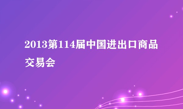 2013第114届中国进出口商品交易会