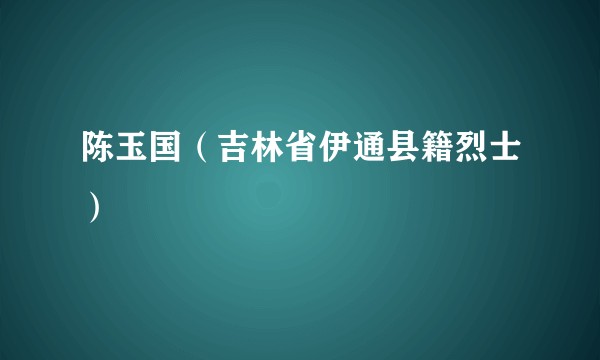 陈玉国(吉林省伊通县籍烈士)