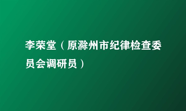 李荣堂（原滁州市纪律检查委员会调研员）