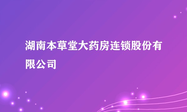 湖南本草堂大药房连锁股份有限公司