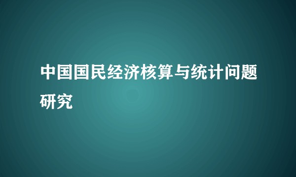 中国国民经济核算与统计问题研究