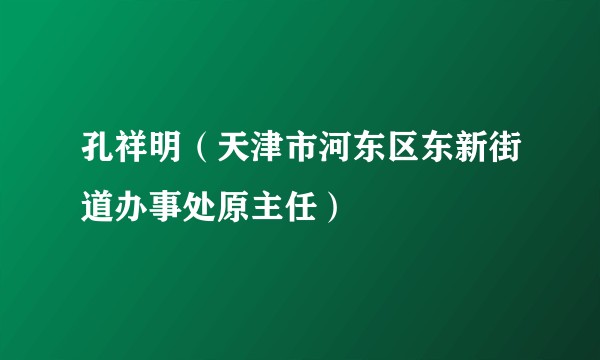 孔祥明（天津市河东区东新街道办事处原主任）