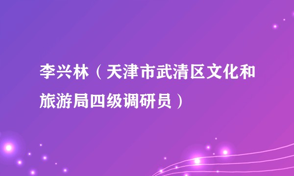 李兴林（天津市武清区文化和旅游局四级调研员）
