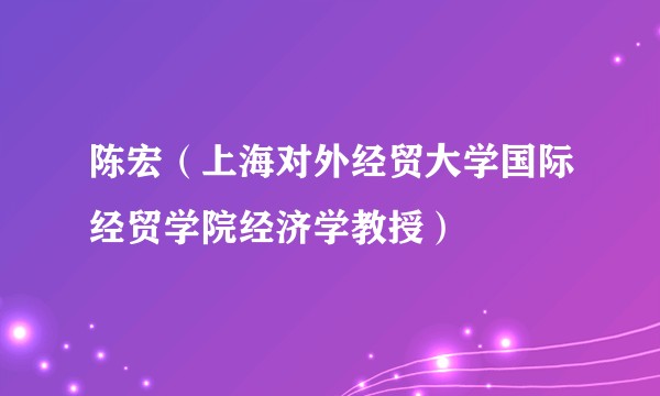 陈宏（上海对外经贸大学国际经贸学院经济学教授）