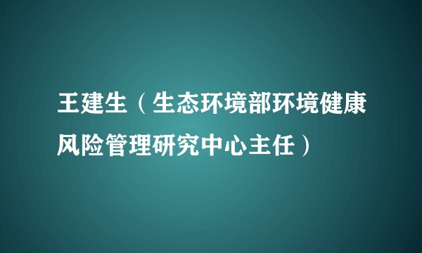 王建生(生态环境部环境健康风险管理研究中心主任)