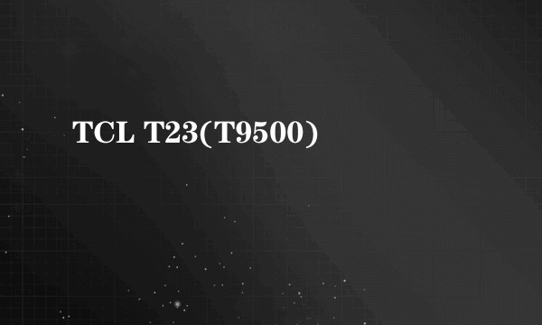 TCL T23(T9500)