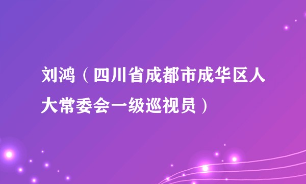 刘鸿（四川省成都市成华区人大常委会一级巡视员）