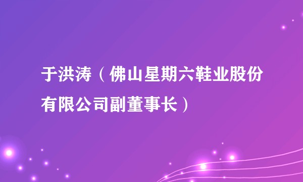 于洪涛（佛山星期六鞋业股份有限公司副董事长）