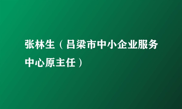 张林生(吕梁市中小企业服务中心原主任)