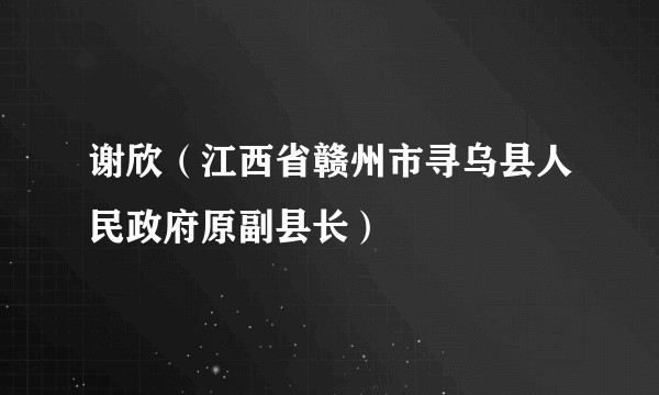 谢欣（江西省赣州市寻乌县人民政府原副县长）