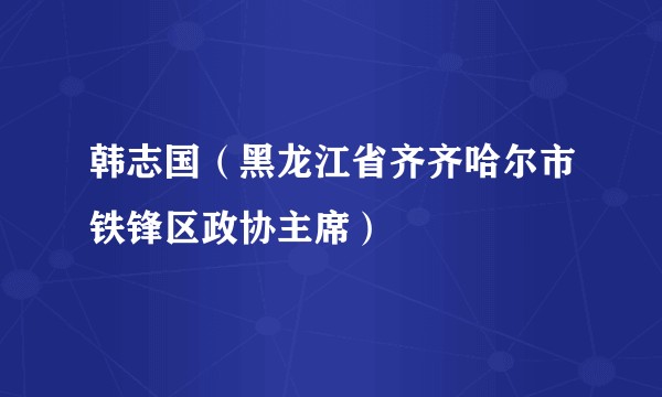 韩志国（黑龙江省齐齐哈尔市铁锋区政协主席）