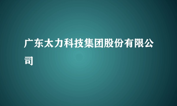 广东太力科技集团股份有限公司