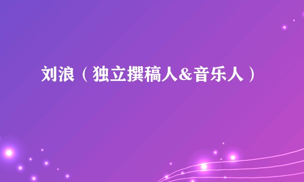 刘浪（独立撰稿人&音乐人）