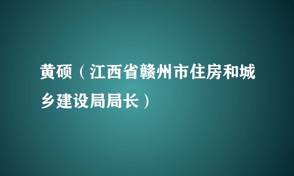 黄硕（江西省赣州市住房和城乡建设局局长）