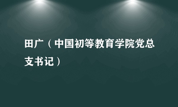 田广（中国初等教育学院党总支书记）