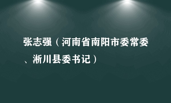 张志强（河南省南阳市委常委、淅川县委书记）