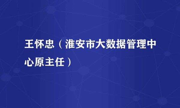 王怀忠（淮安市大数据管理中心原主任）