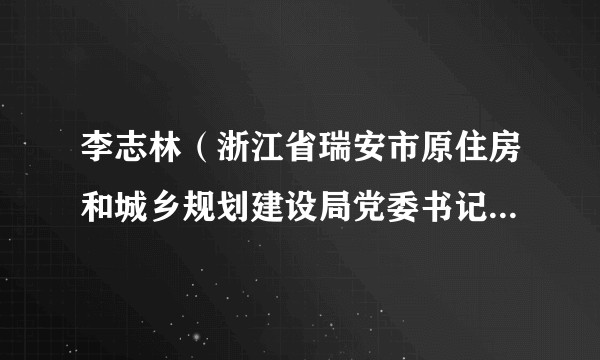 李志林(浙江省瑞安市原住房和城乡规划建设局党委书记、局长)