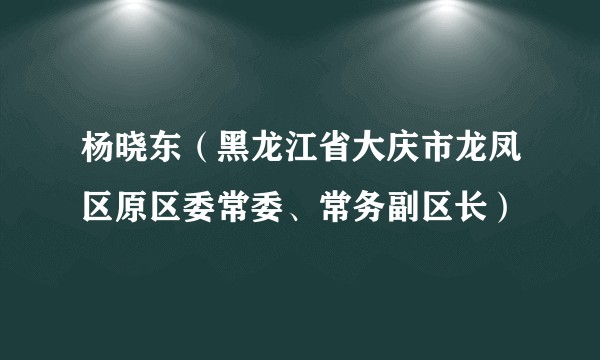 杨晓东(黑龙江省大庆市龙凤区原区委常委、常务副区长)